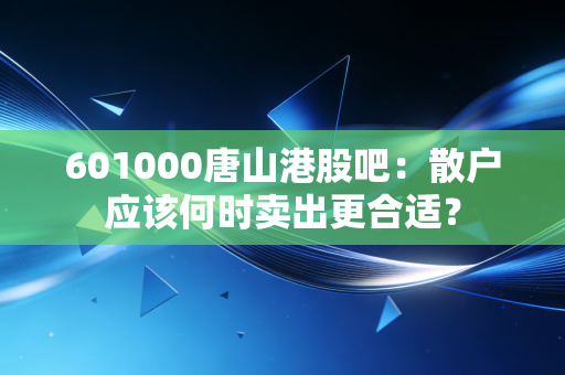 601000唐山港股吧：散户应该何时卖出更合适？