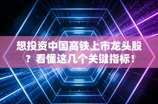 想投资中国高铁上市龙头股？看懂这几个关键指标！