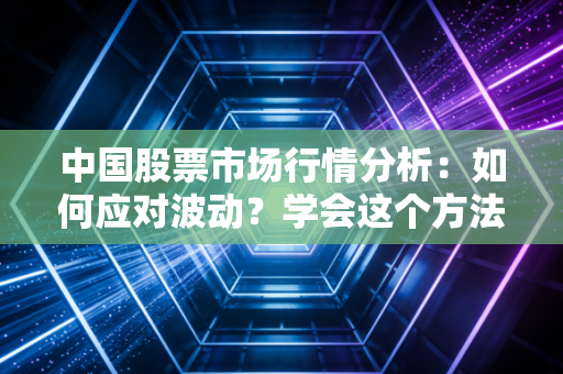 中国股票市场行情分析：如何应对波动？学会这个方法很重要！