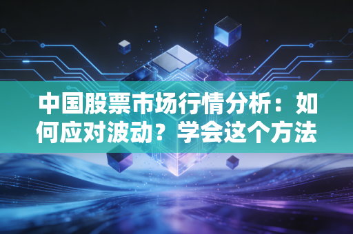 中国股票市场行情分析：如何应对波动？学会这个方法很重要！