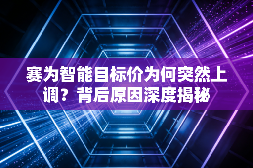赛为智能目标价为何突然上调?背后原因深度揭秘