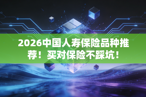 2026中国人寿保险品种推荐！买对保险不踩坑！