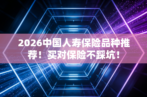 2026中国人寿保险品种推荐！买对保险不踩坑！