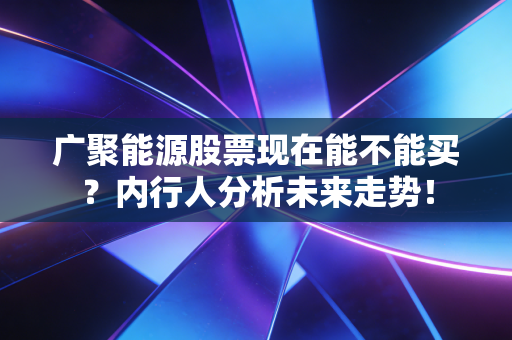 广聚能源股票现在能不能买?内行人分析未来走势!