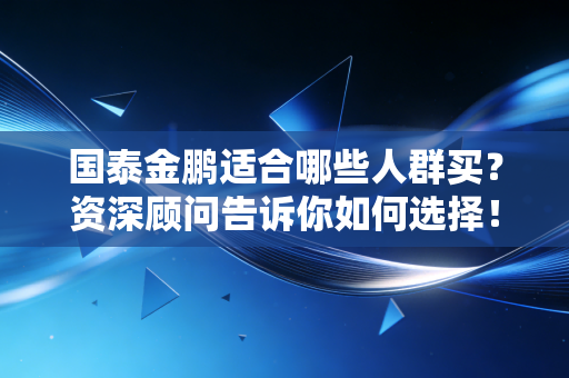 国泰金鹏适合哪些人群买？资深顾问告诉你如何选择！