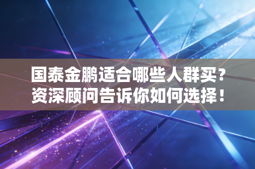 国泰金鹏适合哪些人群买？资深顾问告诉你如何选择！