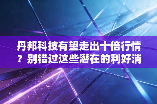丹邦科技有望走出十倍行情？别错过这些潜在的利好消息！