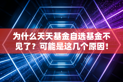为什么天天基金自选基金不见了？可能是这几个原因！