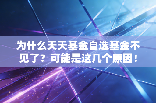 为什么天天基金自选基金不见了？可能是这几个原因！