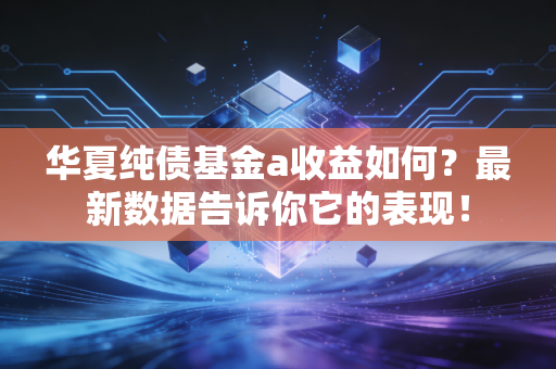 华夏纯债基金a收益如何？最新数据告诉你它的表现！