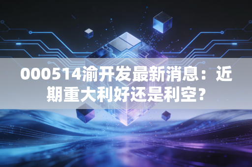 000514渝开发最新消息：近期重大利好还是利空？