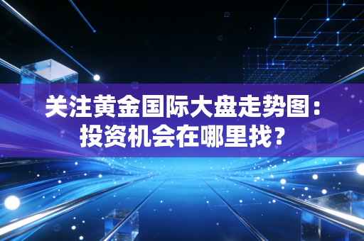 关注黄金国际大盘走势图：投资机会在哪里找？