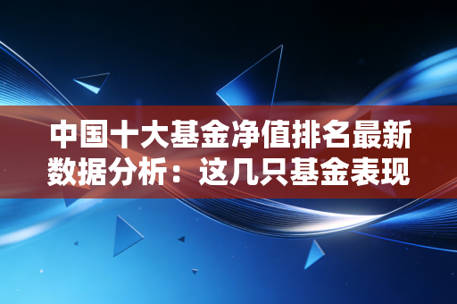 中国十大基金净值排名最新数据分析：这几只基金表现突出！