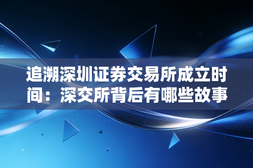 追溯深圳证券交易所成立时间：深交所背后有哪些故事？
