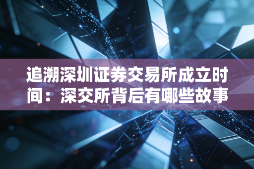 追溯深圳证券交易所成立时间：深交所背后有哪些故事？
