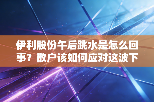 伊利股份午后跳水是怎么回事?散户该如何应对这波下跌