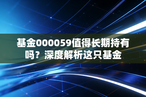 基金000059值得长期持有吗？深度解析这只基金