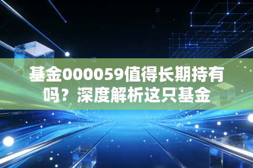 基金000059值得长期持有吗？深度解析这只基金