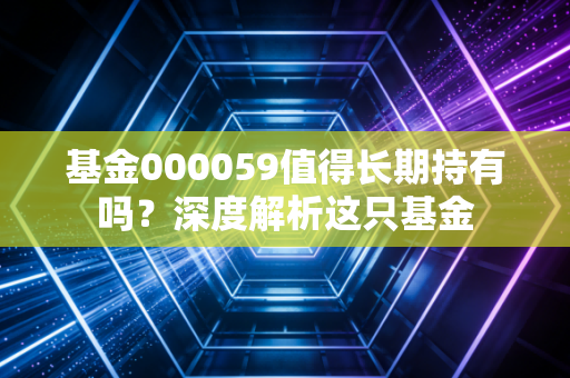 基金000059值得长期持有吗?深度解析这只基金