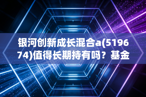 银河创新成长混合a(519674)值得长期持有吗?基金经理投资策略解读