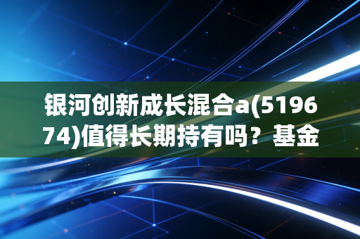 银河创新成长混合a(519674)值得长期持有吗?基金经理投资策略解读