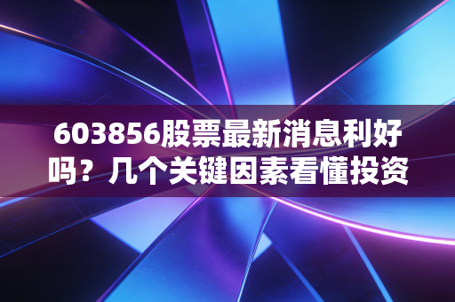 603856股票最新消息利好吗？几个关键因素看懂投资！