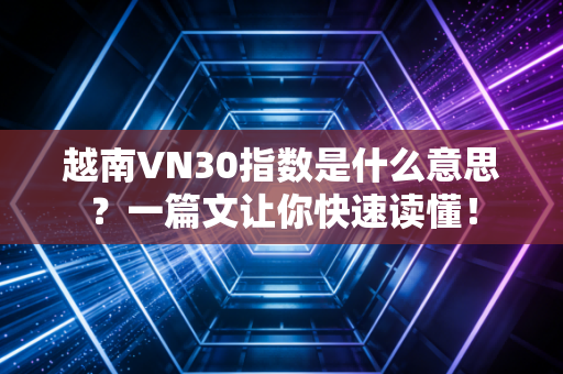 越南VN30指数是什么意思？一篇文让你快速读懂！