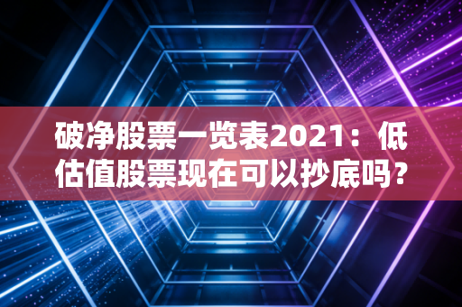 破净股票一览表2021：低估值股票现在可以抄底吗？
