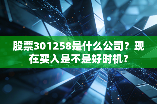 股票301258是什么公司？现在买入是不是好时机？