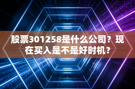股票301258是什么公司？现在买入是不是好时机？