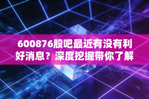 600876股吧最近有没有利好消息？深度挖掘带你了解！