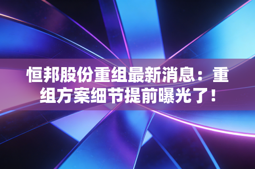 恒邦股份重组最新消息:重组方案细节提前曝光了!