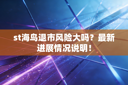 st海鸟退市风险大吗?最新进展情况说明!