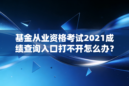 基金从业资格考试2021成绩查询入口打不开怎么办?试试这几个方法