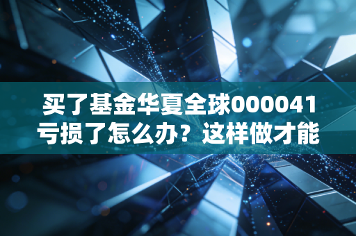 买了基金华夏全球000041亏损了怎么办？这样做才能回本！