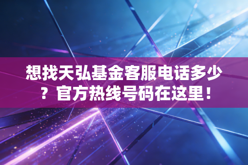 想找天弘基金客服电话多少？官方热线号码在这里！
