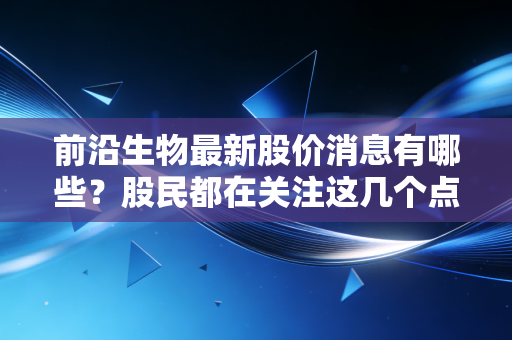 前沿生物最新股价消息有哪些？股民都在关注这几个点