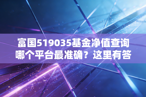 富国519035基金净值查询哪个平台最准确？这里有答案！