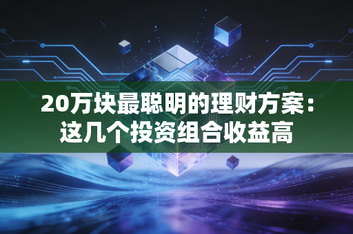 20万块最聪明的理财方案:这几个投资组合收益高