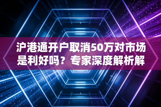 沪港通开户取消50万对市场是利好吗？专家深度解析解读！