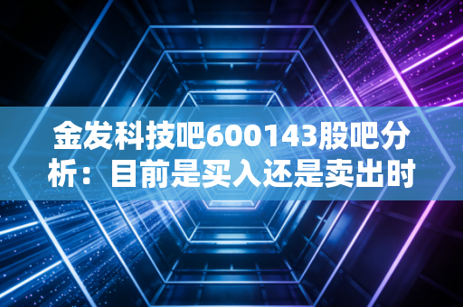 金发科技吧600143股吧分析：目前是买入还是卖出时机？