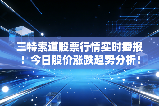 三特索道股票行情实时播报!今日股价涨跌趋势分析!