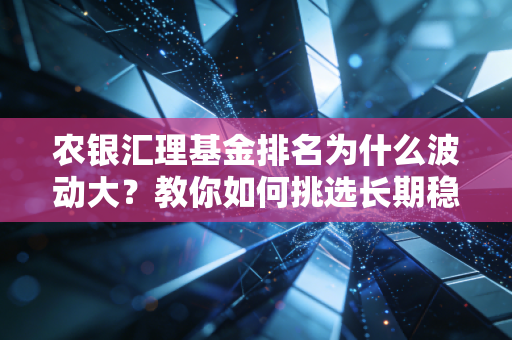 农银汇理基金排名为什么波动大？教你如何挑选长期稳健基金！