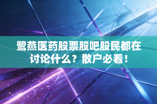 鹭燕医药股票股吧股民都在讨论什么？散户必看！