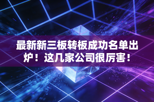 最新新三板转板成功名单出炉！这几家公司很厉害！