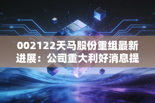 002122天马股份重组最新进展:公司重大利好消息提前看!