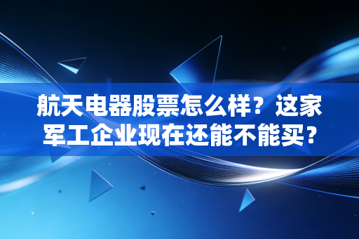 航天电器股票怎么样？这家军工企业现在还能不能买？