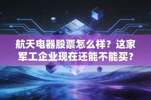 航天电器股票怎么样？这家军工企业现在还能不能买？