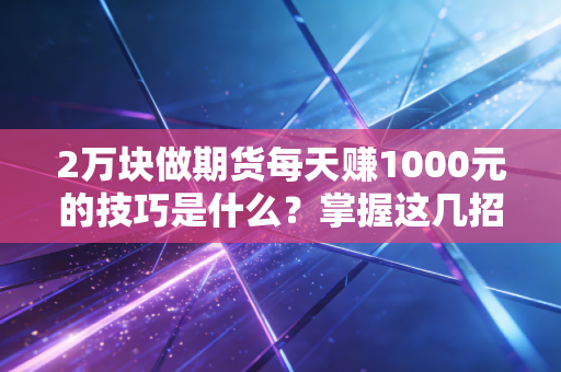2万块做期货每天赚1000元的技巧是什么？掌握这几招是关键！