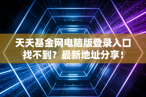 天夭基金网电脑版登录入口找不到？最新地址分享！